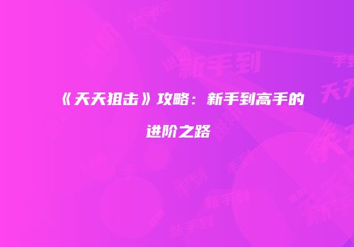 《天天狙击》攻略：新手到高手的进阶之路