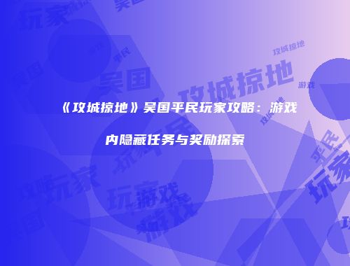 《攻城掠地》吴国平民玩家攻略:游戏内隐藏任务与奖励探索