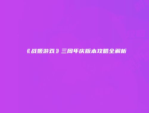 《战姬游戏》三周年庆版本攻略全解析