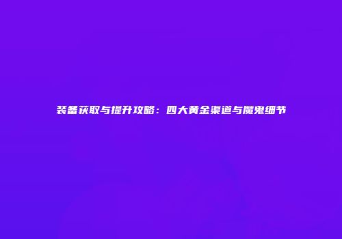 装备获取与提升攻略：四大黄金渠道与魔鬼细节