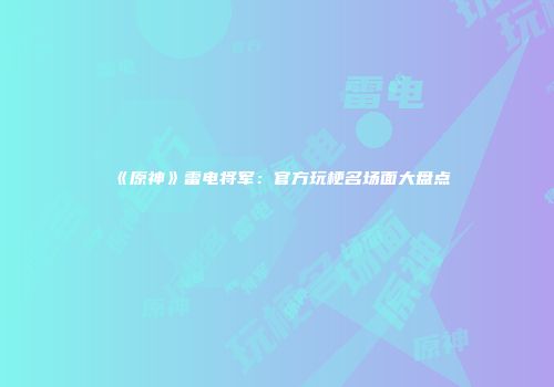 《原神》雷电将军：官方玩梗名场面大盘点