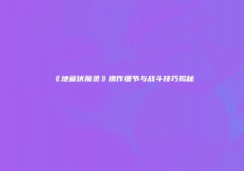 《地藏伏魔录》操作细节与战斗技巧揭秘