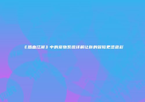 《热血江湖》中的宠物系统详解让你的冒险更添色彩