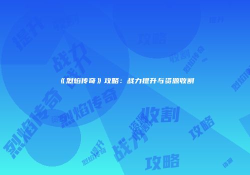 《烈焰传奇》攻略：战力提升与资源收割