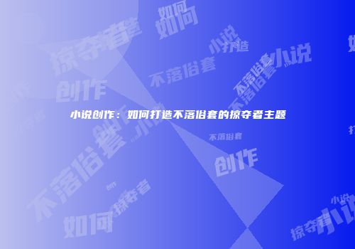 小说创作：如何打造不落俗套的掠夺者主题