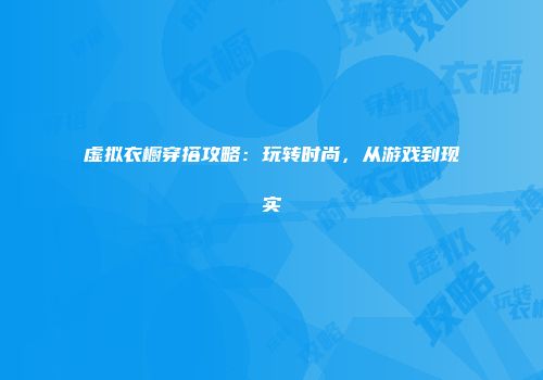 虚拟衣橱穿搭攻略：玩转时尚，从游戏到现实