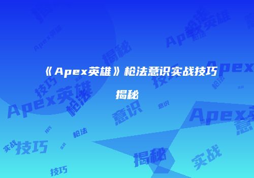 《Apex英雄》枪法意识实战技巧揭秘
