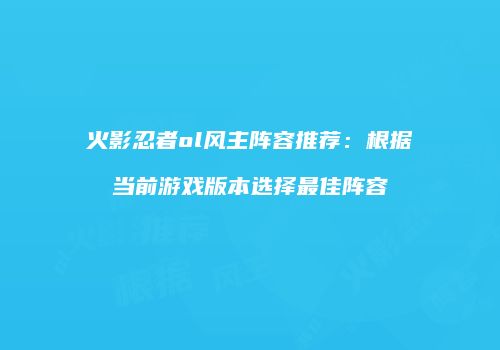 火影忍者ol风主阵容推荐：根据当前游戏版本选择最佳阵容