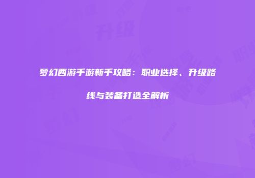 梦幻西游手游新手攻略:职业选择、升级路线与装备打造全解析