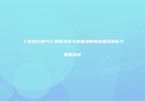 《最终幻想14》黑魔法师与赤魔法师输出循环解析与策略指南