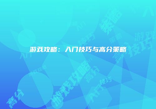 游戏攻略：入门技巧与高分策略