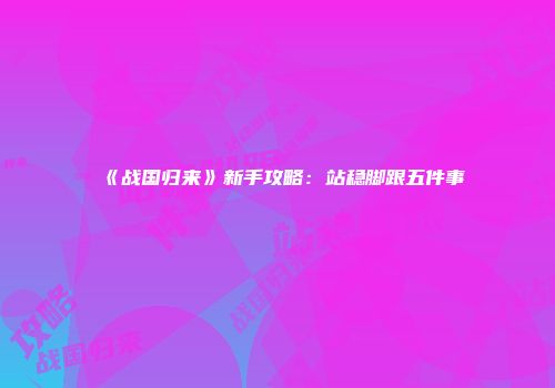 《战国归来》新手攻略：站稳脚跟五件事