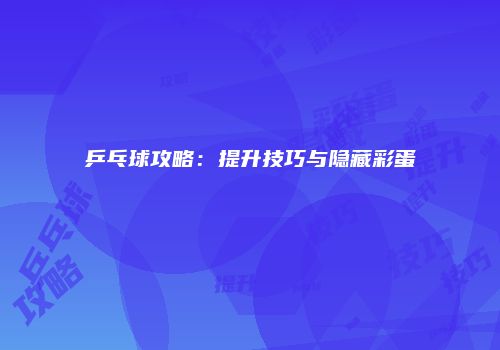 乒乓球攻略：提升技巧与隐藏彩蛋