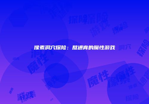 像素洞穴探险:熬通宵的魔性游戏