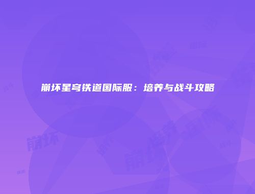 崩坏星穹铁道国际服：培养与战斗攻略