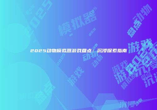 2025动物模拟器游戏盘点：沉浸探索指南