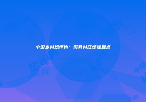 中国乡村恐怖片：诡异村庄惊悚盘点