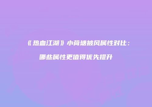 《热血江湖》小荷塘披风属性对比：哪些属性更值得优先提升