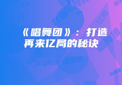 《唱舞团》：打造再来亿局的秘诀