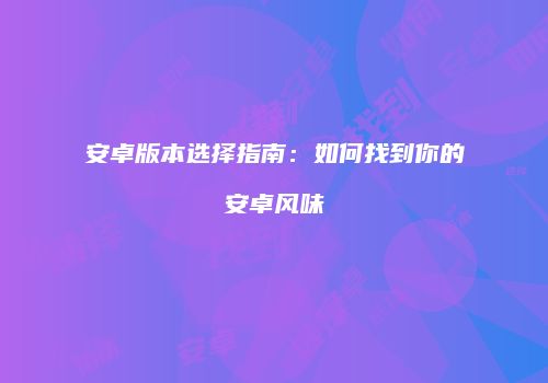 安卓版本选择指南：如何找到你的安卓风味