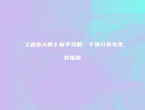《逍遥大侠》新手攻略：干货分享与生存指南