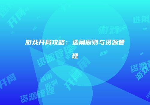 游戏开局攻略:选角原则与资源管理