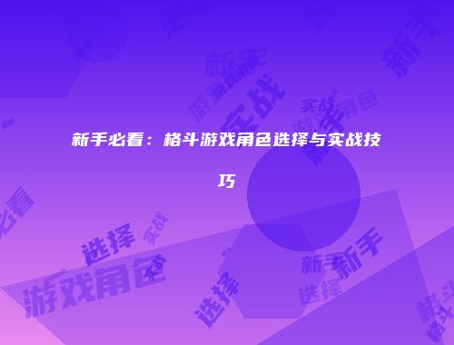 新手必看：格斗游戏角色选择与实战技巧