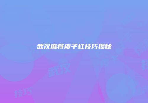 武汉麻将皮子杠技巧揭秘