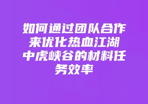 如何通过团队合作来优化热血江湖中虎峡谷的材料任务效率