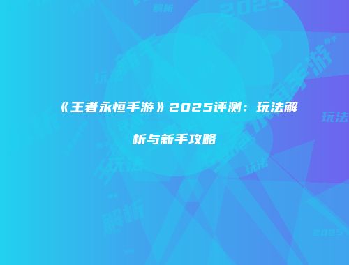 《王者永恒手游》2025评测：玩法解析与新手攻略