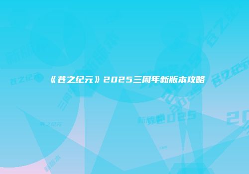 《苍之纪元》2025三周年新版本攻略