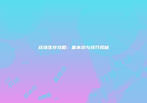 战场生存攻略：基本功与技巧揭秘