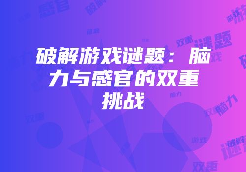 破解游戏谜题：脑力与感官的双重挑战