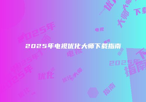 2025年电视优化大师下载指南