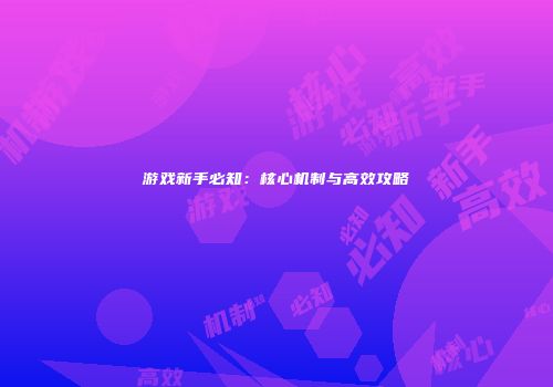 游戏新手必知：核心机制与高效攻略