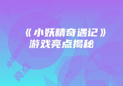 《小妖精奇遇记》游戏亮点揭秘