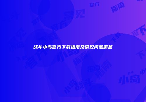 战斗小岛官方下载指南及常见问题解答