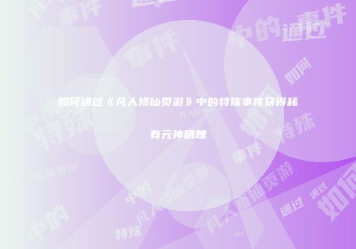 如何通过《凡人修仙页游》中的特殊事件获得稀有元神精魄