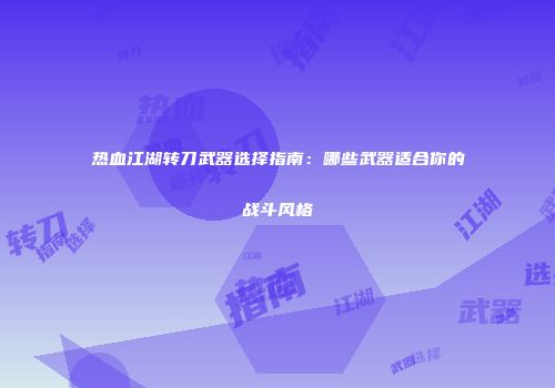 热血江湖转刀武器选择指南：哪些武器适合你的战斗风格