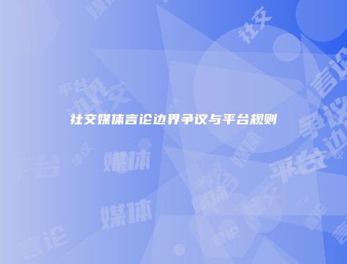 社交媒体言论边界争议与平台规则