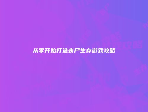 从零开始打造丧尸生存游戏攻略