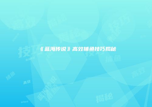 《蓝海传说》高效捕鱼技巧揭秘