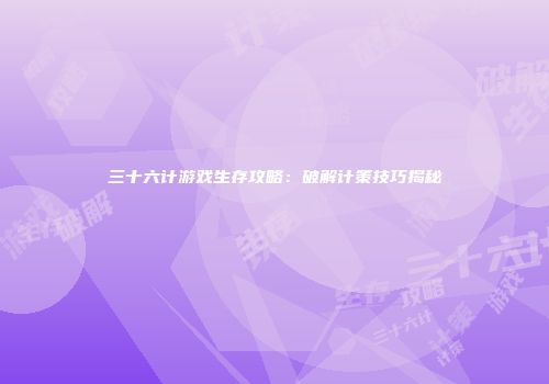三十六计游戏生存攻略：破解计策技巧揭秘