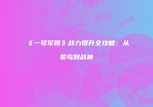 《一号军团》战力提升全攻略：从菜鸟到战神
