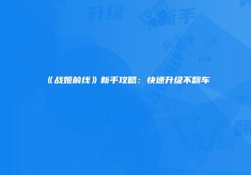 《战姬前线》新手攻略：快速升级不翻车