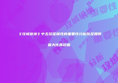 《攻城掠地》中五珍宝属性的重要性分析以及如何最大化其价值