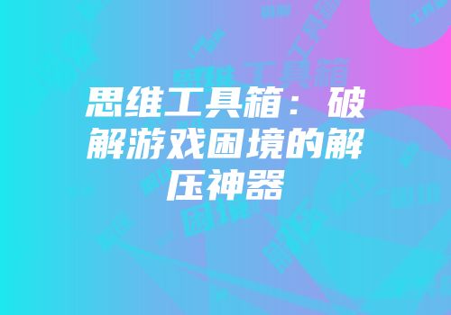 思维工具箱：破解游戏困境的解压神器