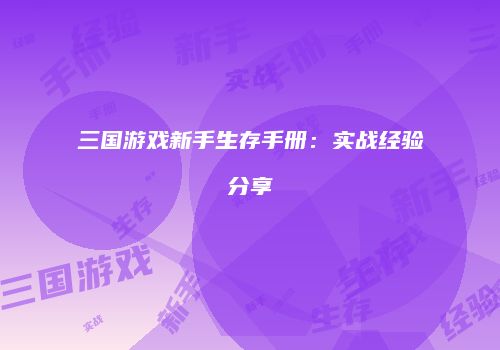 三国游戏新手生存手册：实战经验分享