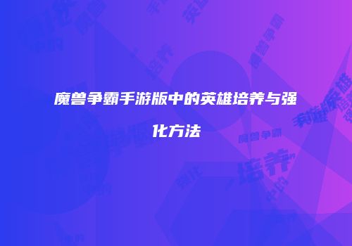 魔兽争霸手游版中的英雄培养与强化方法