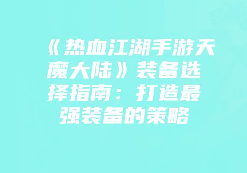《热血江湖手游天魔大陆》装备选择指南：打造最强装备的策略